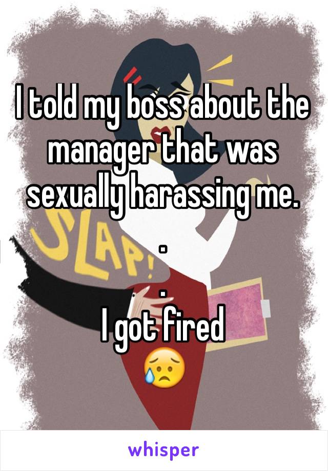 I told my boss about the manager that was sexually harassing me.
.
.
I got fired 
😥