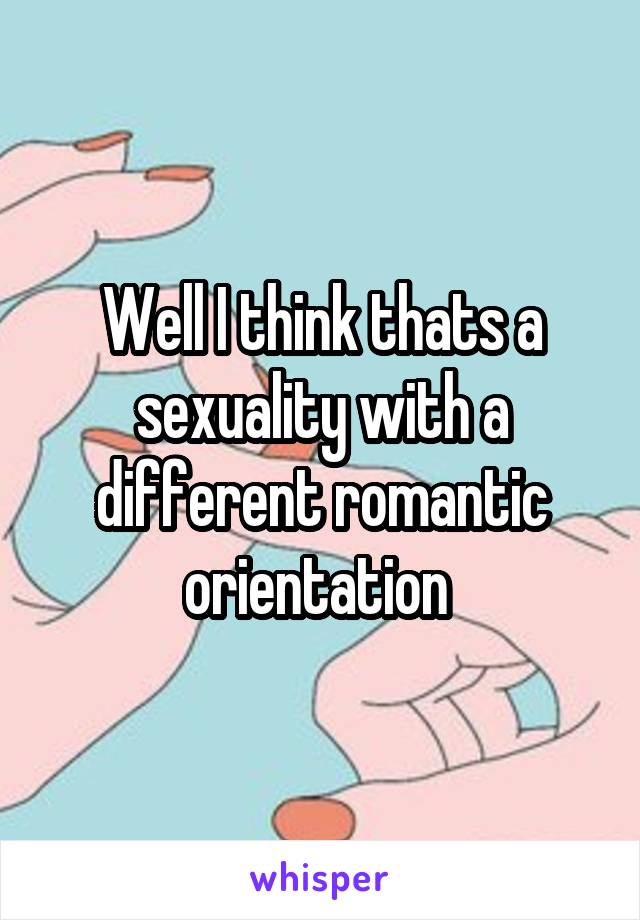 Well I think thats a sexuality with a different romantic orientation 