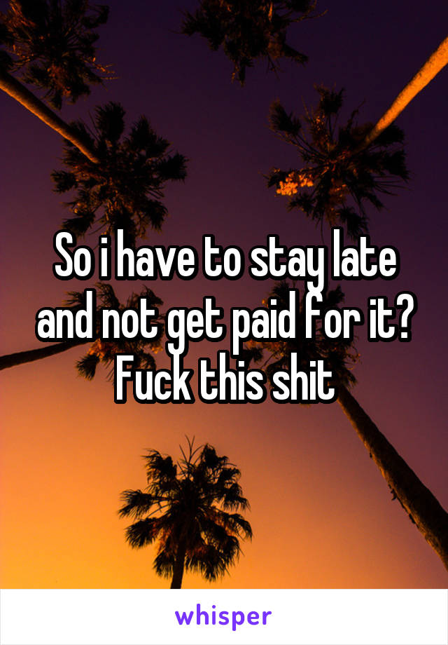 So i have to stay late and not get paid for it? Fuck this shit