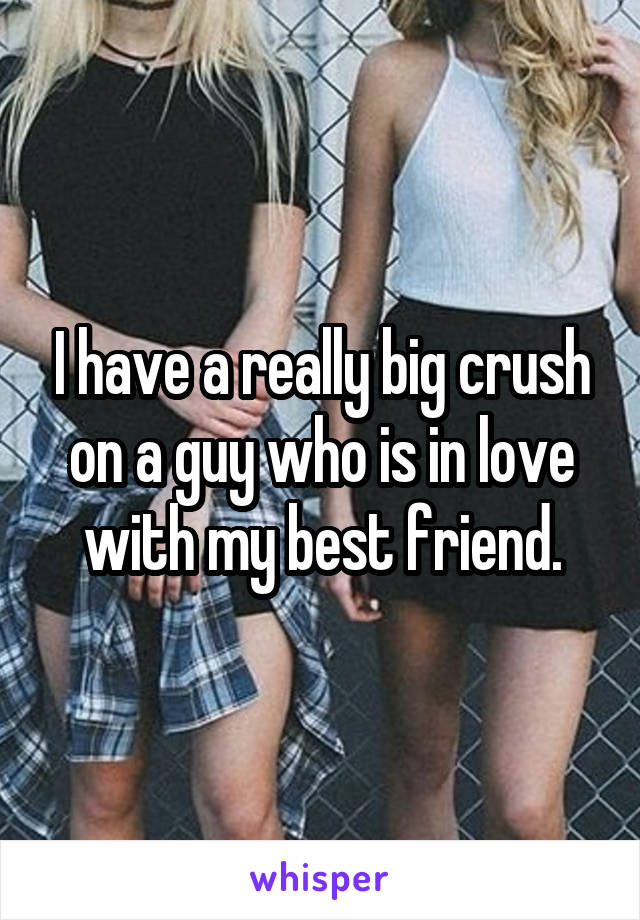 I have a really big crush on a guy who is in love with my best friend.