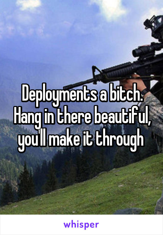 Deployments a bitch. Hang in there beautiful, you'll make it through 