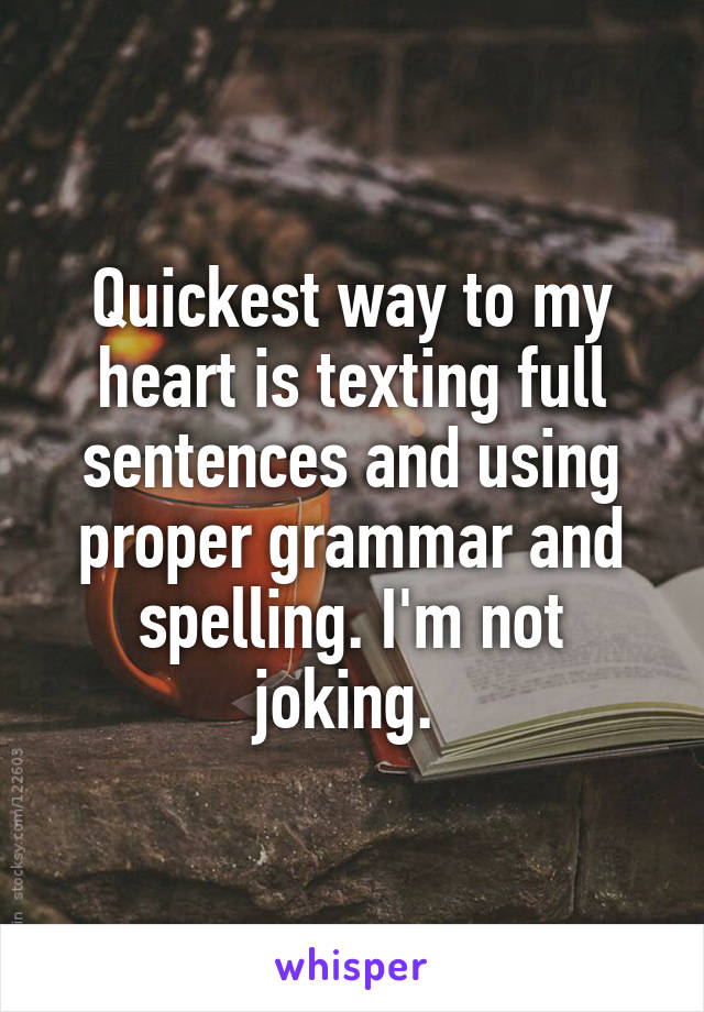 Quickest way to my heart is texting full sentences and using proper grammar and spelling. I'm not joking. 