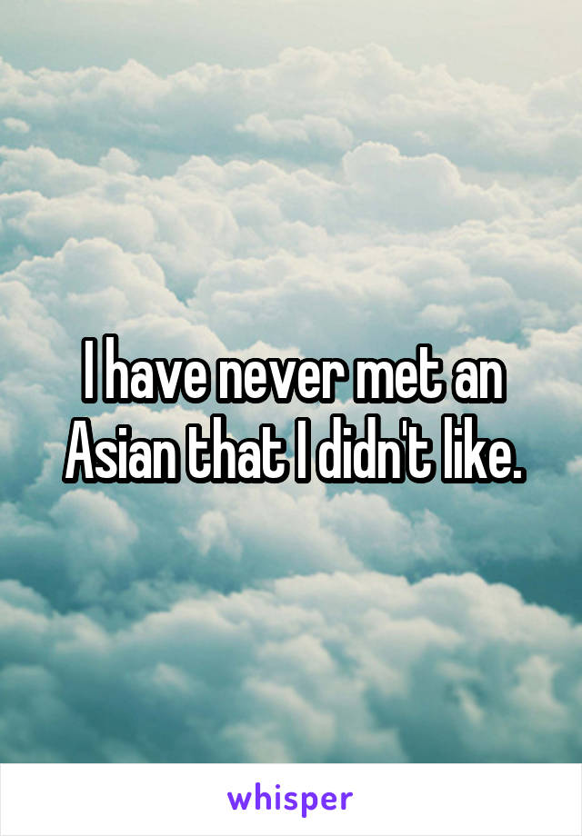 I have never met an Asian that I didn't like.