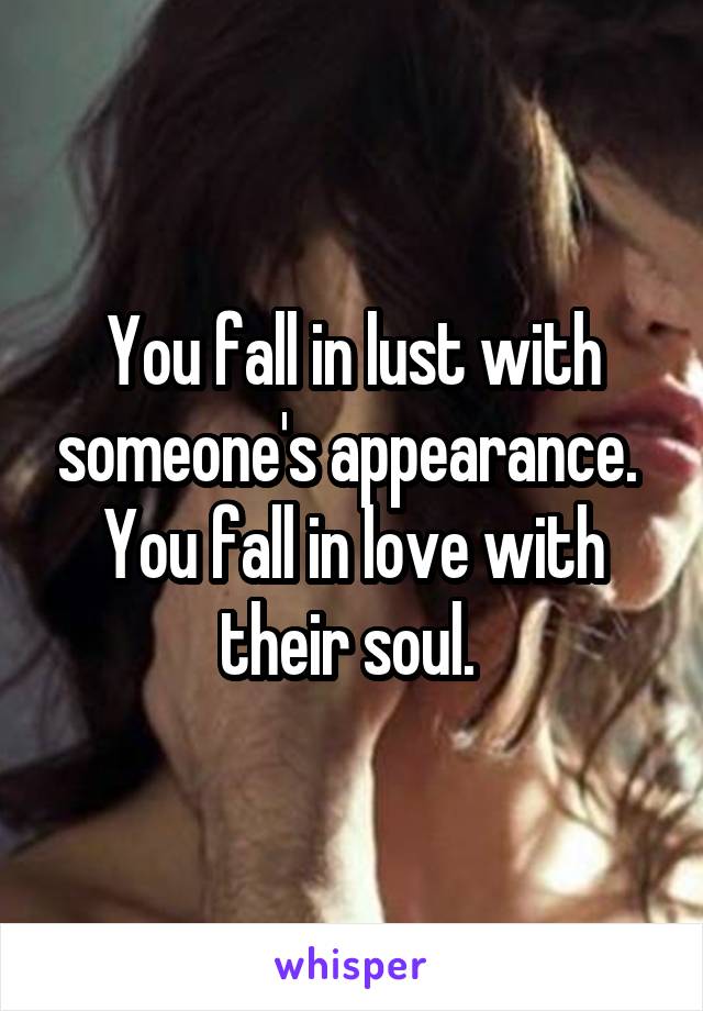 You fall in lust with someone's appearance. 
You fall in love with their soul. 