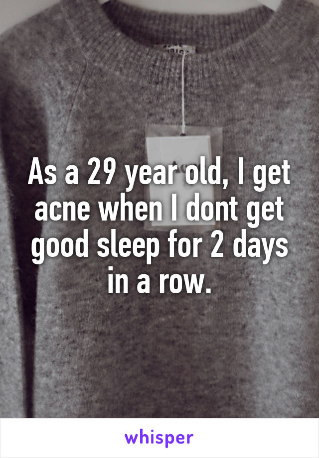As a 29 year old, I get acne when I dont get good sleep for 2 days in a row.