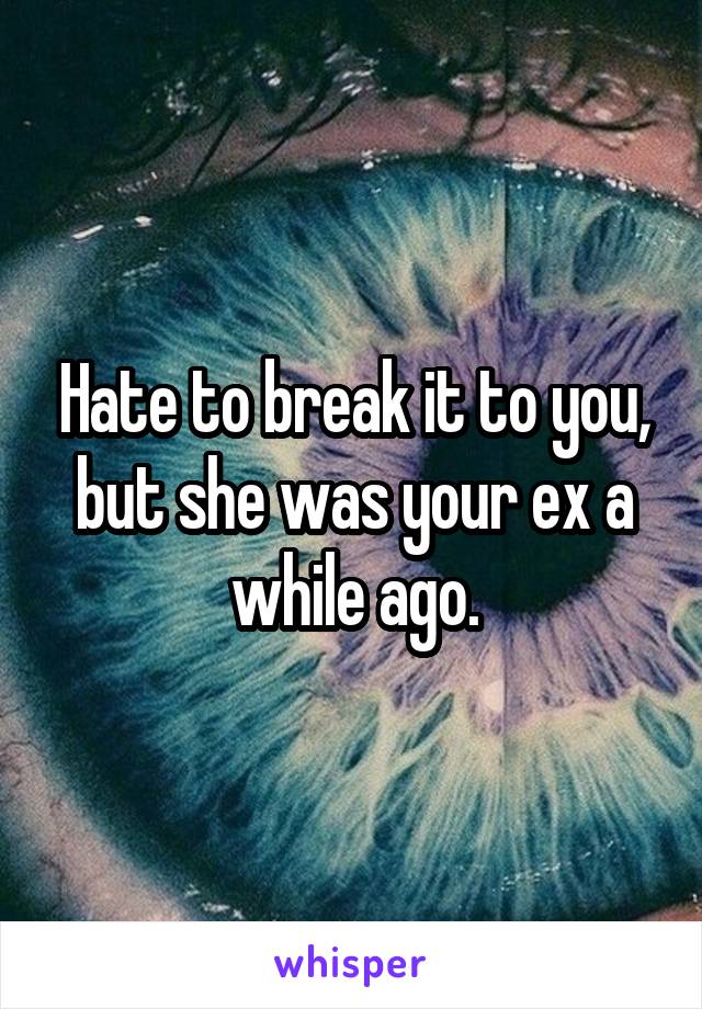 Hate to break it to you, but she was your ex a while ago.