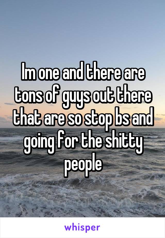 Im one and there are tons of guys out there that are so stop bs and going for the shitty people