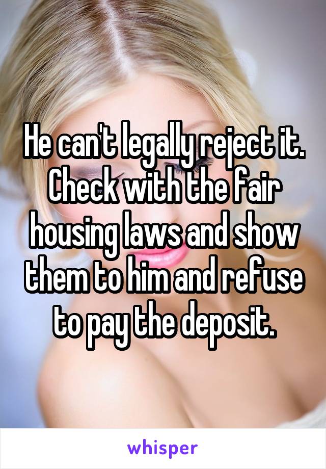 He can't legally reject it. Check with the fair housing laws and show them to him and refuse to pay the deposit.