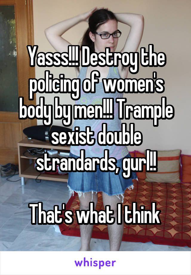 Yasss!!! Destroy the policing of women's body by men!!! Trample sexist double strandards, gurl!!

That's what I think 