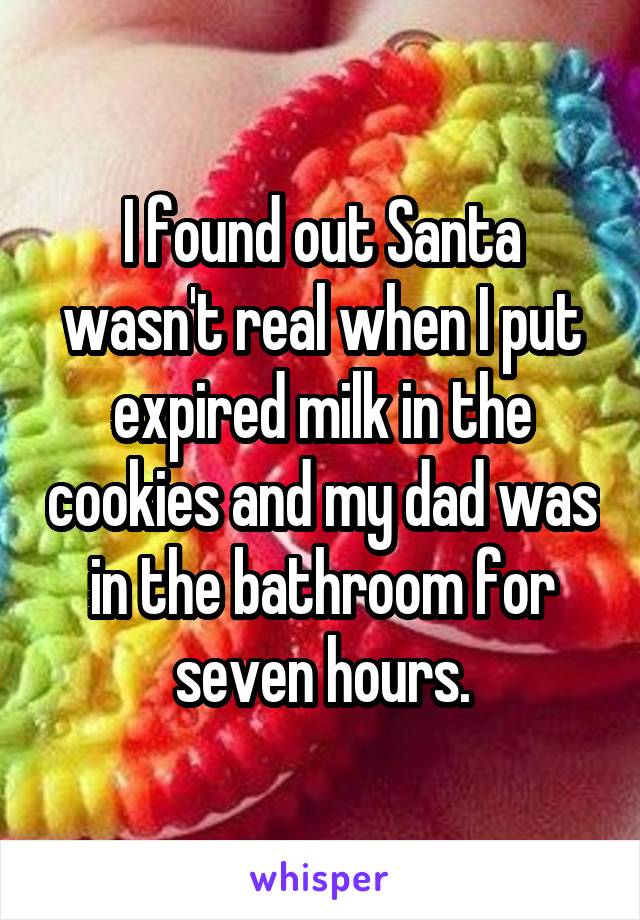 I found out Santa wasn't real when I put expired milk in the cookies and my dad was in the bathroom for seven hours.