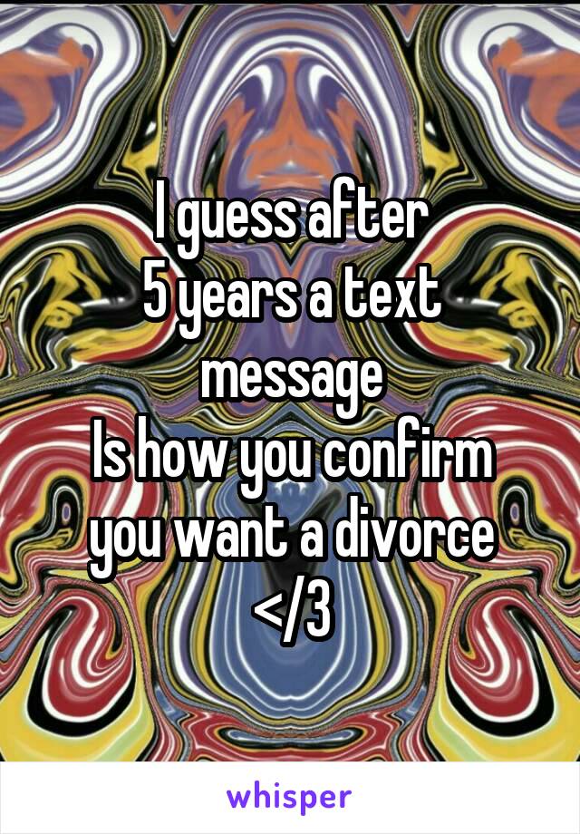 I guess after
5 years a text message
Is how you confirm you want a divorce
</3