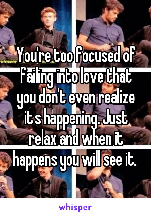 You're too focused of failing into love that you don't even realize it's happening. Just relax and when it happens you will see it. 