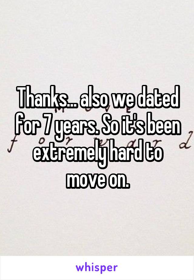 Thanks... also we dated for 7 years. So it's been extremely hard to move on.