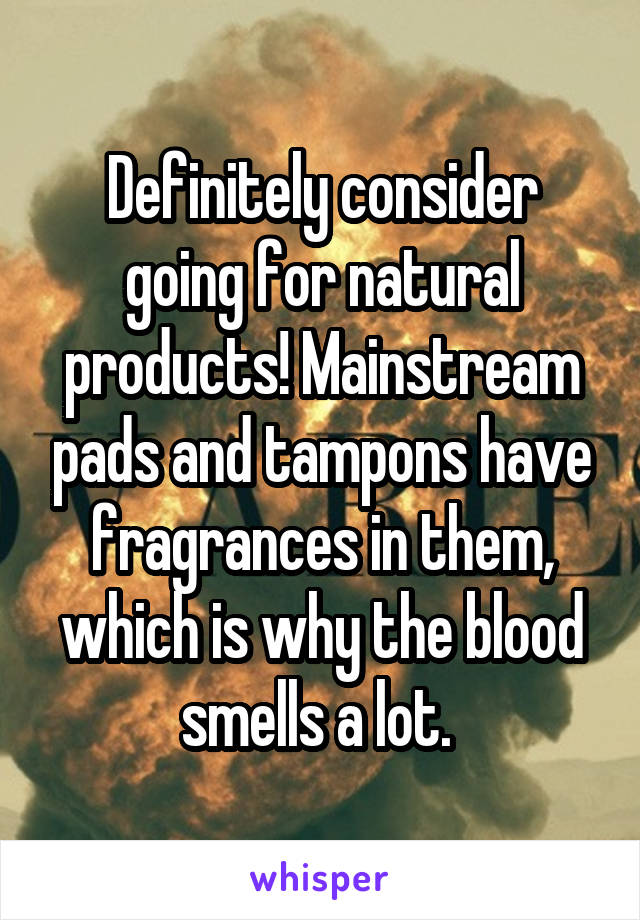 Definitely consider going for natural products! Mainstream pads and tampons have fragrances in them, which is why the blood smells a lot. 