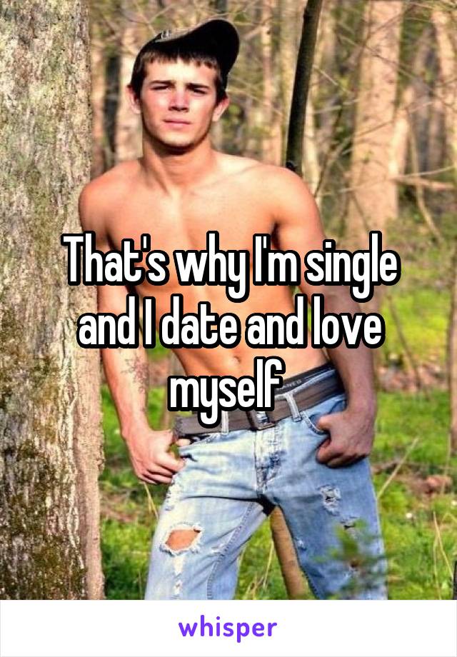 That's why I'm single and I date and love myself 