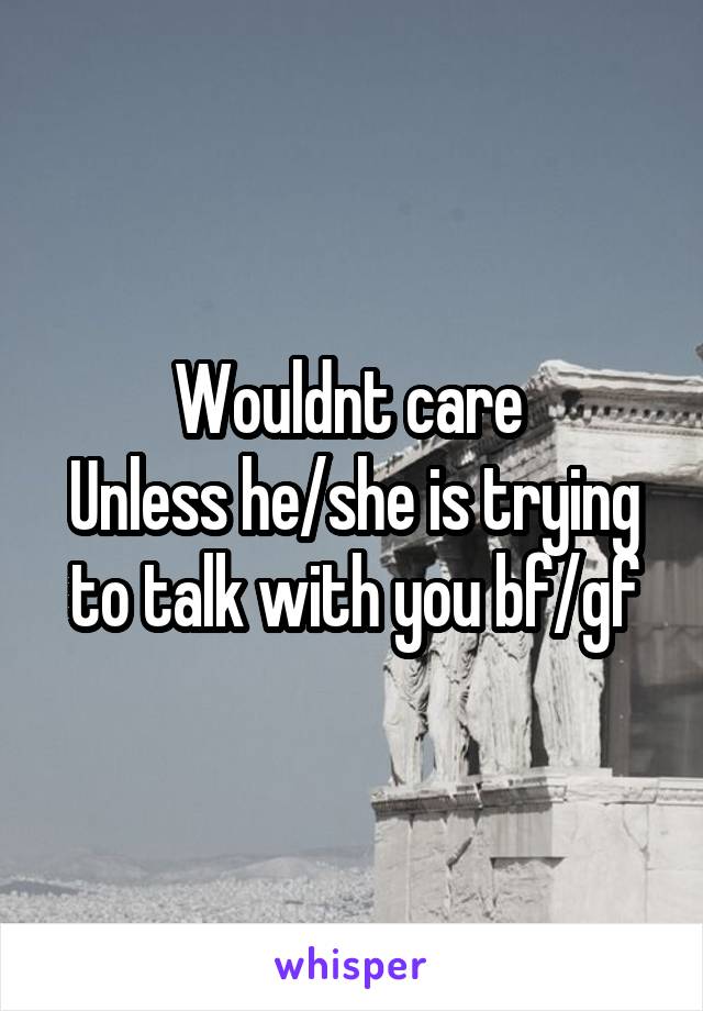 Wouldnt care 
Unless he/she is trying to talk with you bf/gf