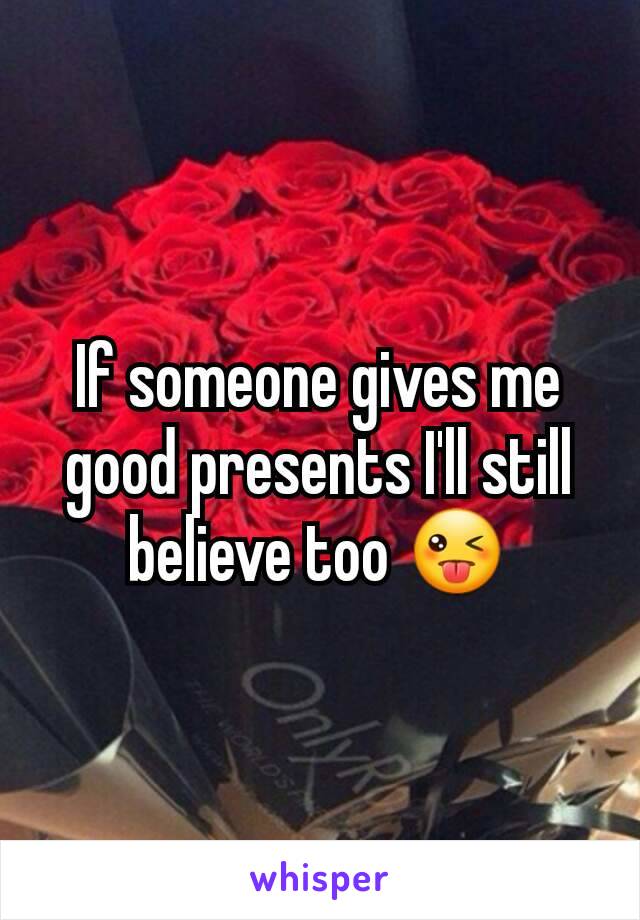 If someone gives me good presents I'll still believe too 😜