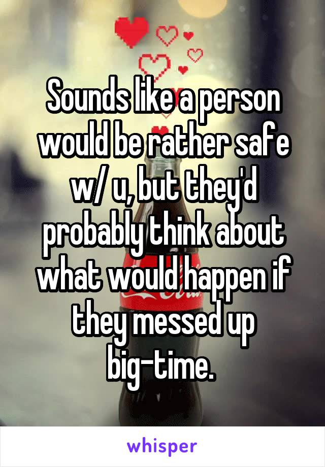 Sounds like a person would be rather safe w/ u, but they'd probably think about what would happen if they messed up big-time. 