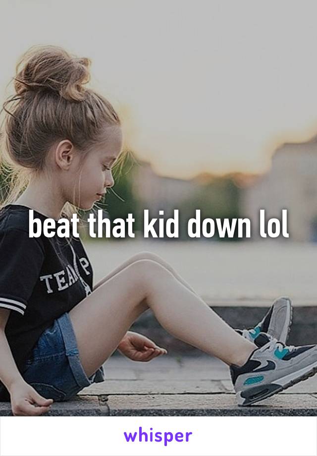beat that kid down lol