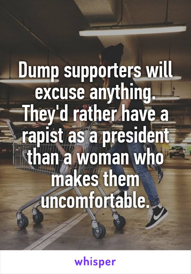 Dump supporters will excuse anything. They'd rather have a rapist as a president than a woman who makes them uncomfortable.