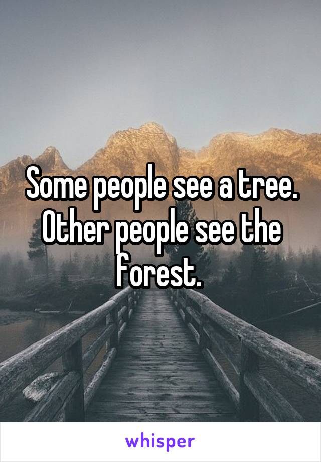 Some people see a tree. Other people see the forest. 