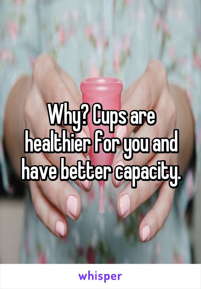 Why? Cups are healthier for you and have better capacity.