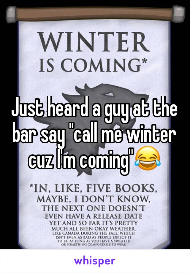 Just heard a guy at the bar say "call me winter cuz I'm coming"😂