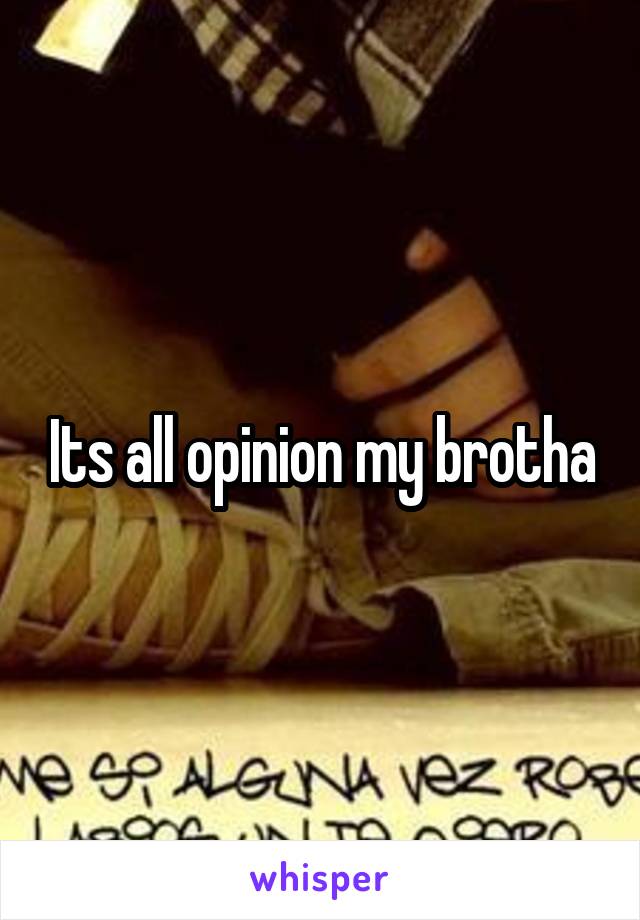 Its all opinion my brotha