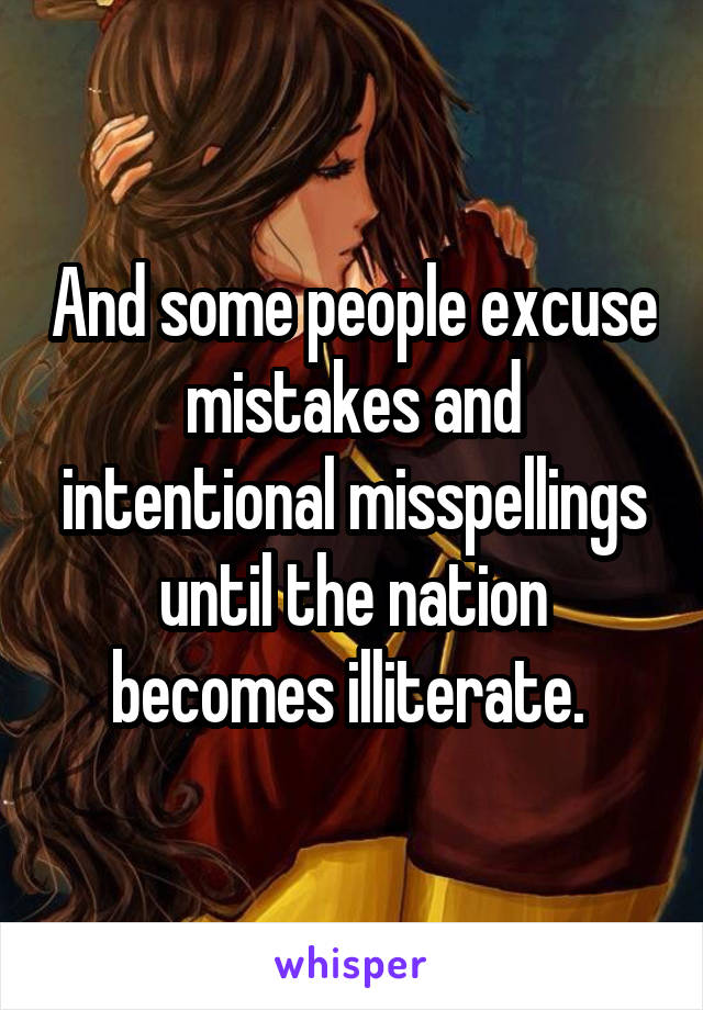 And some people excuse mistakes and intentional misspellings until the nation becomes illiterate. 