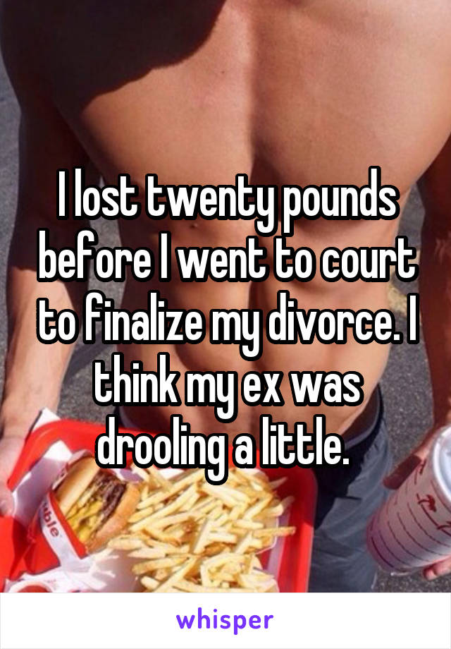 I lost twenty pounds before I went to court to finalize my divorce. I think my ex was drooling a little. 