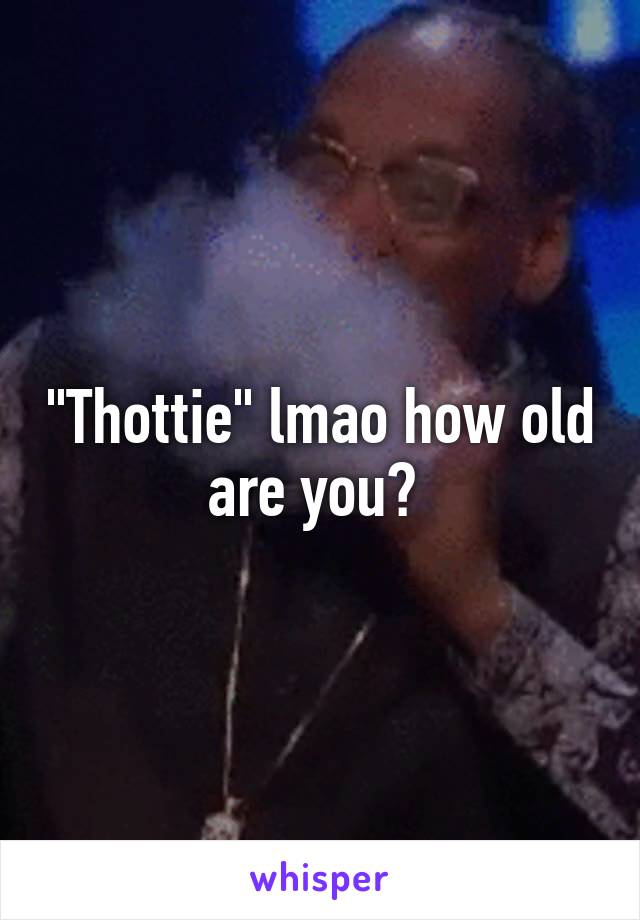 "Thottie" lmao how old are you? 