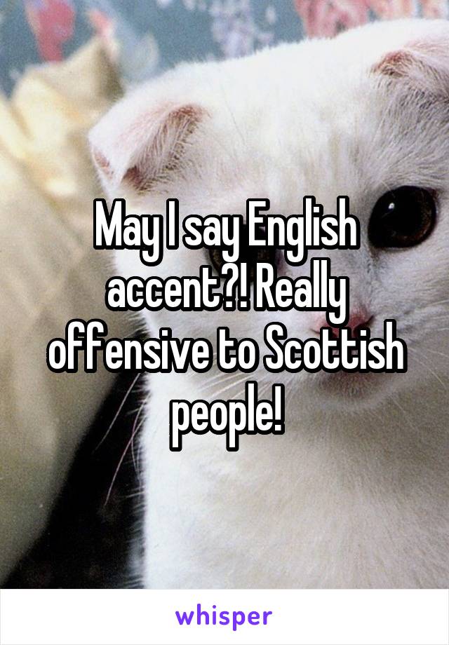 May I say English accent?! Really offensive to Scottish people!