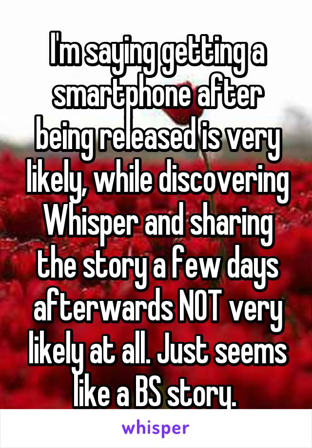 I'm saying getting a smartphone after being released is very likely, while discovering Whisper and sharing the story a few days afterwards NOT very likely at all. Just seems like a BS story. 