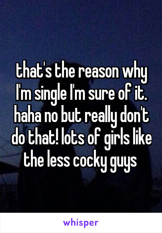 that's the reason why I'm single I'm sure of it. haha no but really don't do that! lots of girls like the less cocky guys 
