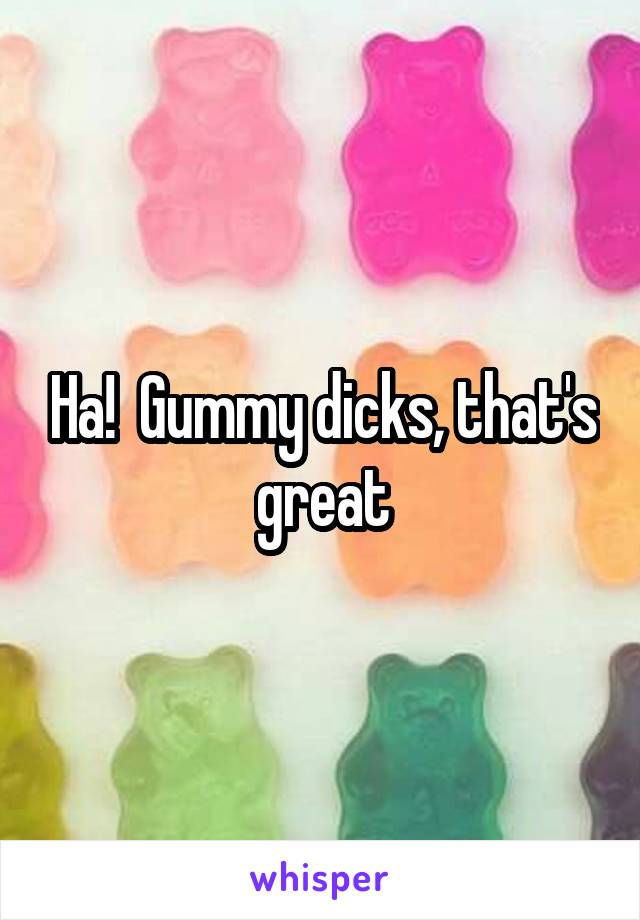Ha!  Gummy dicks, that's great