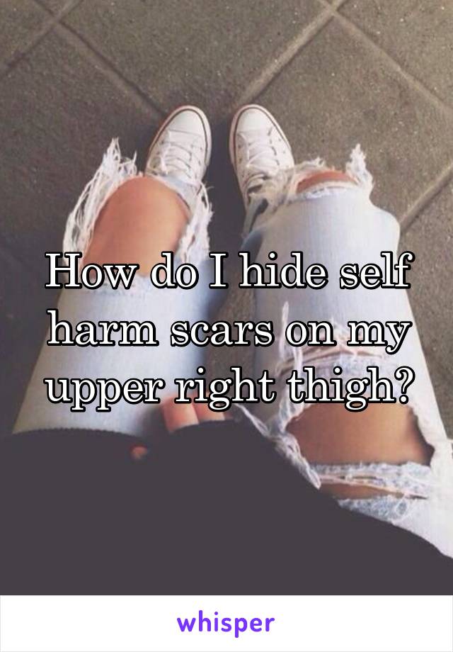 How do I hide self harm scars on my upper right thigh?