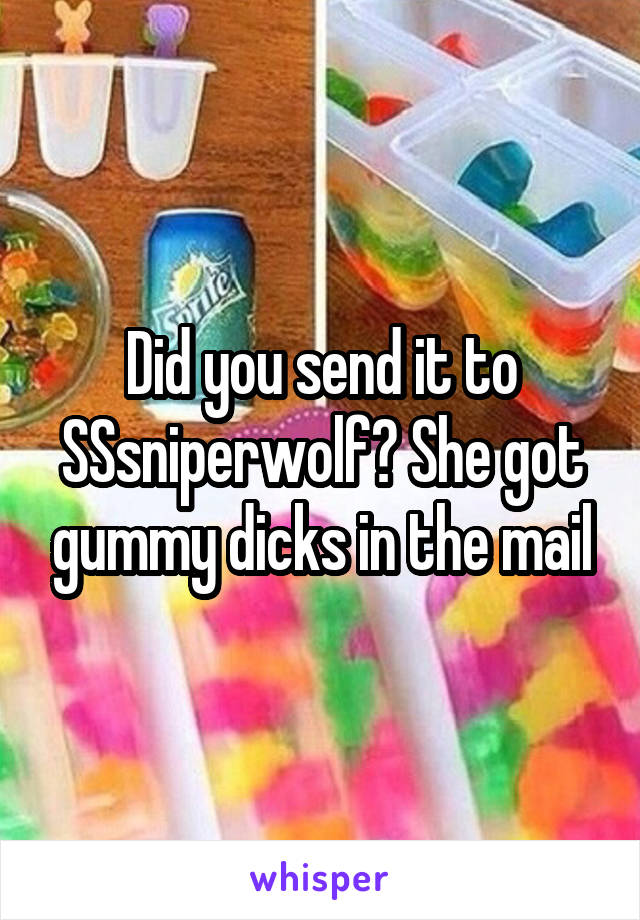 Did you send it to SSsniperwolf? She got gummy dicks in the mail