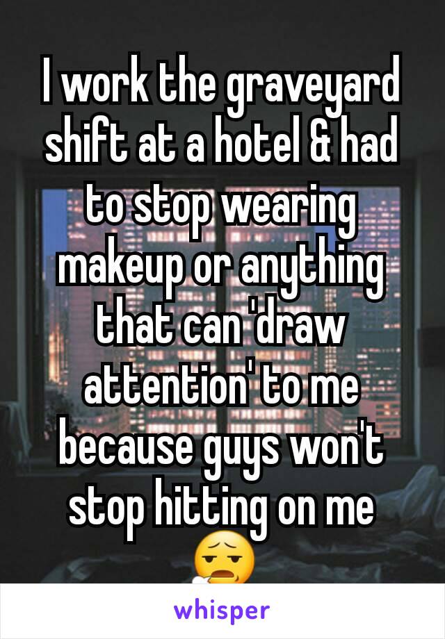I work the graveyard shift at a hotel & had to stop wearing makeup or anything that can 'draw attention' to me because guys won't stop hitting on me
😧