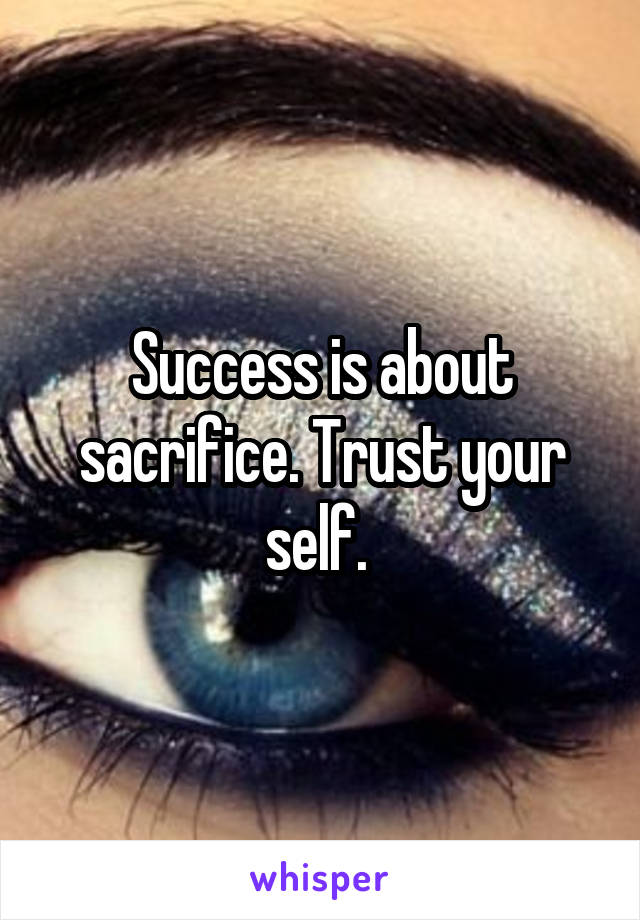 Success is about sacrifice. Trust your self. 