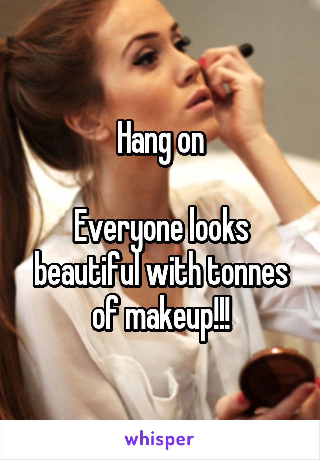 Hang on

Everyone looks beautiful with tonnes of makeup!!!