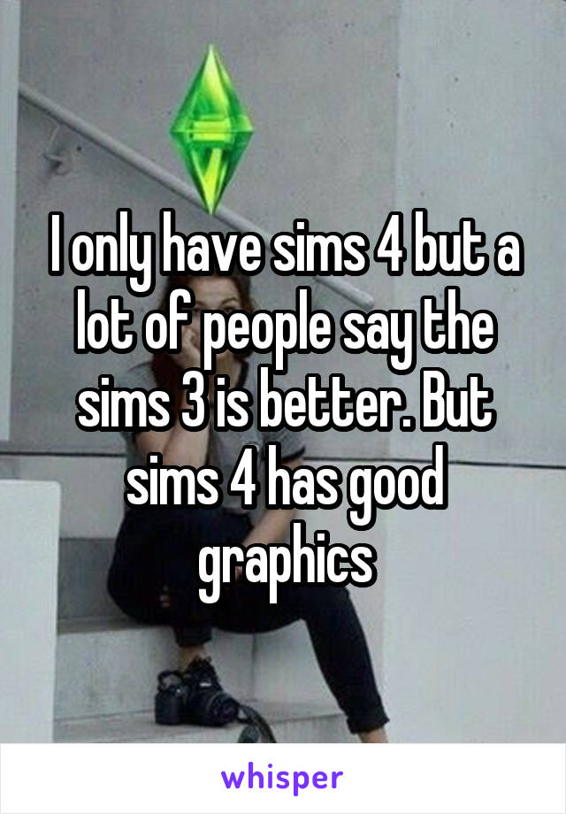 I only have sims 4 but a lot of people say the sims 3 is better. But sims 4 has good graphics