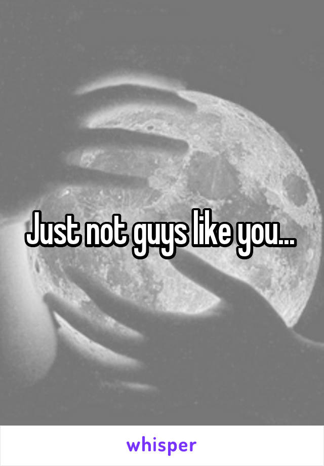 Just not guys like you... 