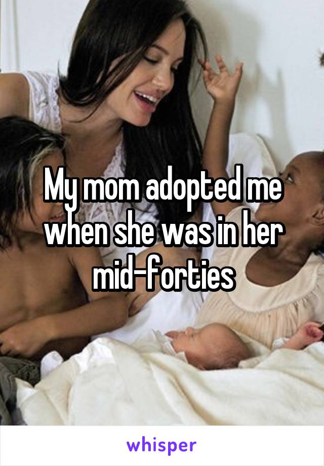 My mom adopted me when she was in her mid-forties