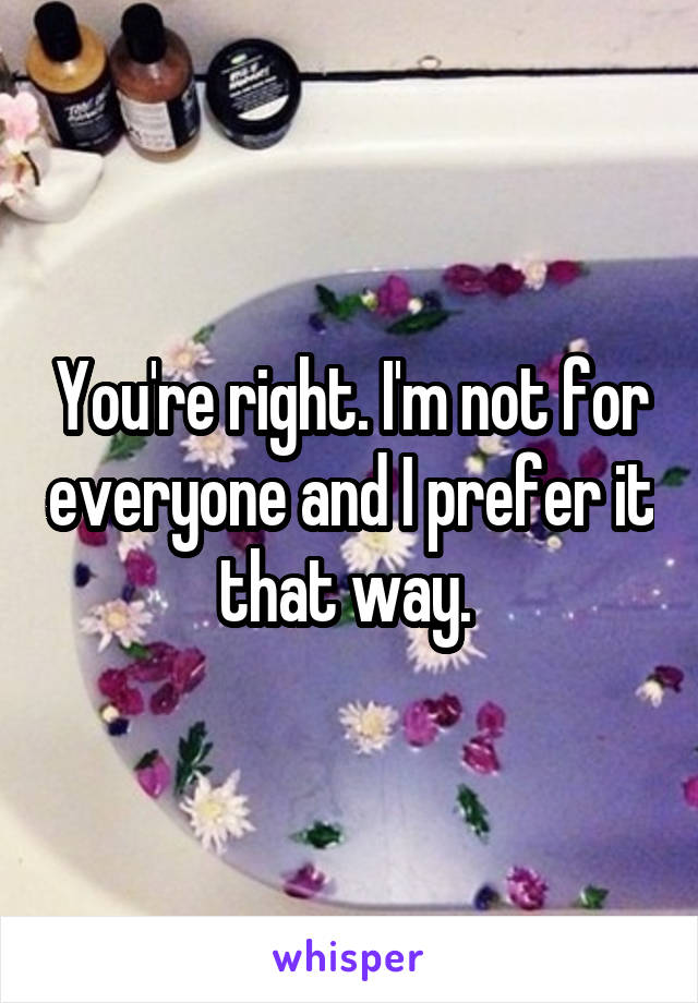 You're right. I'm not for everyone and I prefer it that way. 