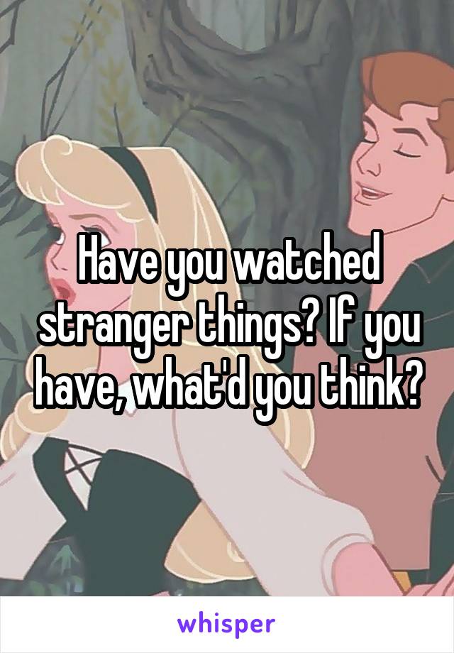 Have you watched stranger things? If you have, what'd you think?