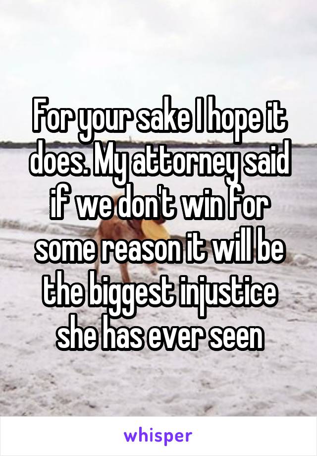 For your sake I hope it does. My attorney said if we don't win for some reason it will be the biggest injustice she has ever seen