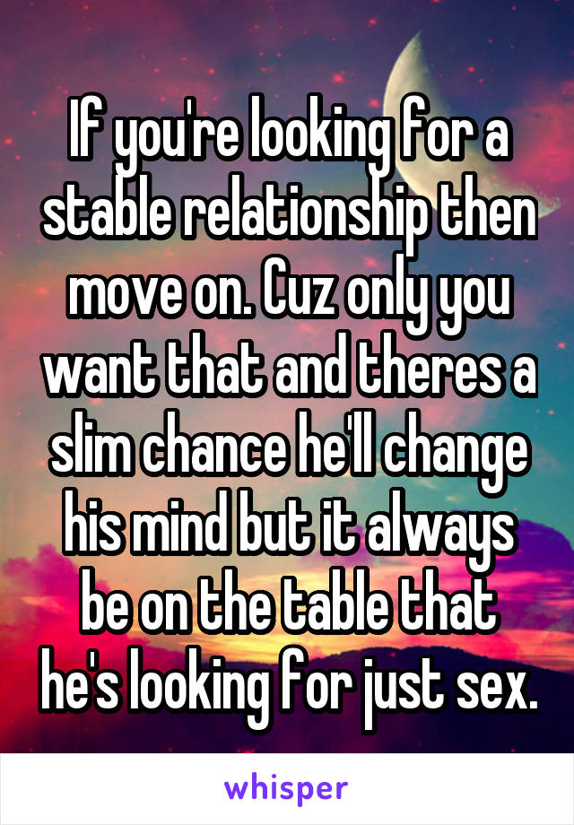 If you're looking for a stable relationship then move on. Cuz only you want that and theres a slim chance he'll change his mind but it always be on the table that he's looking for just sex.