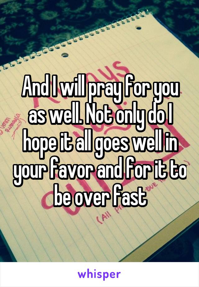 And I will pray for you as well. Not only do I hope it all goes well in your favor and for it to be over fast