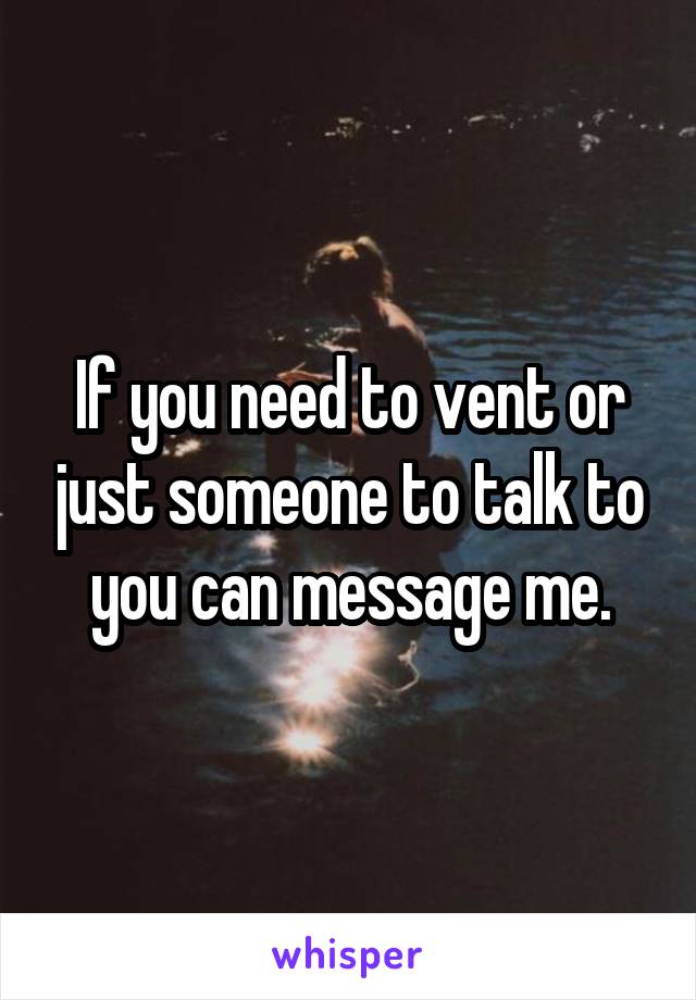 If you need to vent or just someone to talk to you can message me.