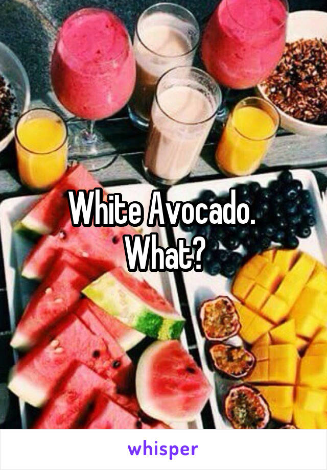 White Avocado. 
What?